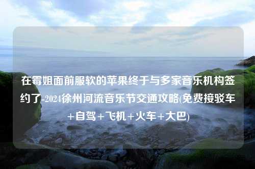 在霉姐面前服软的苹果终于与多家音乐机构签约了-2024徐州河流音乐节交通攻略(免费接驳车+自驾+飞机+火车+大巴)