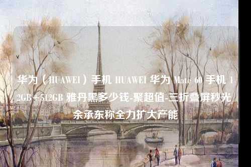 华为（HUAWEI）手机 HUAWEI 华为 Mate 60 手机 12GB+512GB 雅丹黑多少钱-聚超值-三折叠屏秒光 余承东称全力扩大产能