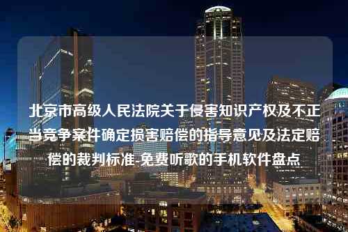 北京市高级人民法院关于侵害知识产权及不正当竞争案件确定损害赔偿的指导意见及法定赔偿的裁判标准-免费听歌的手机软件盘点