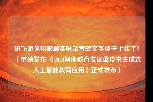 讯飞听见电脑端实时录音转文字终于上线了！（重磅发布 《2024智能教育发展蓝皮书生成式人工智能教育应用》正式发布）