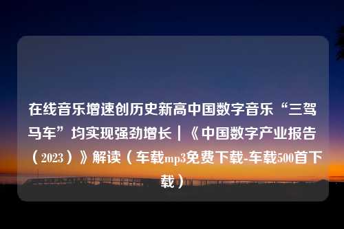 在线音乐增速创历史新高中国数字音乐“三驾马车”均实现强劲增长｜《中国数字产业报告（2023）》解读（车载mp3免费下载-车载500首下载）