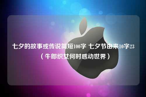 七夕的故事或传说简短100字 七夕节由来10字23（牛郎织女何时感动世界）