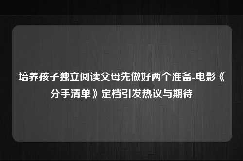 培养孩子独立阅读父母先做好两个准备-电影《分手清单》定档引发热议与期待