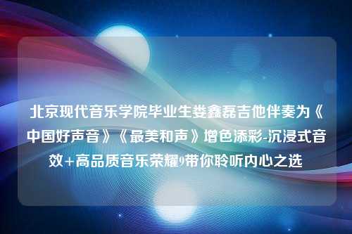 北京现代音乐学院毕业生娄鑫磊吉他伴奏为《中国好声音》《最美和声》增色添彩-沉浸式音效+高品质音乐荣耀9带你聆听内心之选