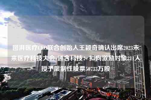 图湃医疗CEO联合创始人王颖奇确认出席2023未来医疗科技大会-通合科技：拟向激励对象211人授予限制性股票50733万股