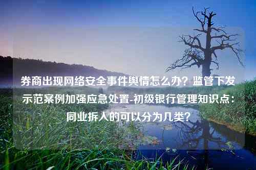 券商出现网络安全事件舆情怎么办？监管下发示范案例加强应急处置-初级银行管理知识点：同业拆入的可以分为几类？