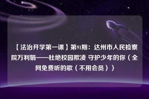 【法治开学第一课】第91期：达州市人民检察院万利娟——杜绝校园欺凌 守护少年的你（全网免费听的歌（不用会员））