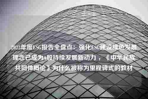 2023年度ESG报告全盘点：强化ESG建设绿色发展理念已成为A股持续发展新动力 ，《中华民族共同体概论》为什么被称为里程碑式的教材