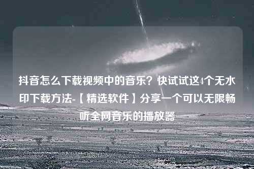 抖音怎么下载视频中的音乐？快试试这4个无水印下载方法-【精选软件】分享一个可以无限畅听全网音乐的播放器