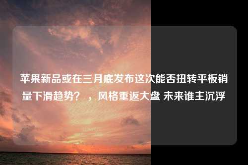 苹果新品或在三月底发布这次能否扭转平板销量下滑趋势？ ，风格重返大盘 未来谁主沉浮