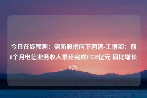 今日在线预测：需防股指向下回落-工信部：前8个月电信业务收入累计完成11732亿元 同比增长27%