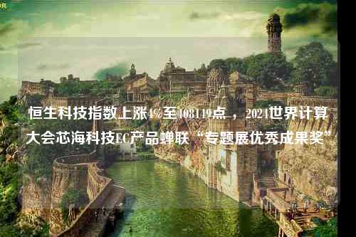 恒生科技指数上涨4%至408149点 ，2024世界计算大会芯海科技EC产品蝉联“专题展优秀成果奖”