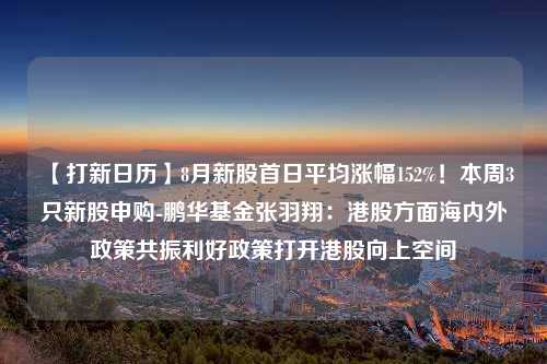 【打新日历】8月新股首日平均涨幅152%！本周3只新股申购-鹏华基金张羽翔：港股方面海内外政策共振利好政策打开港股向上空间