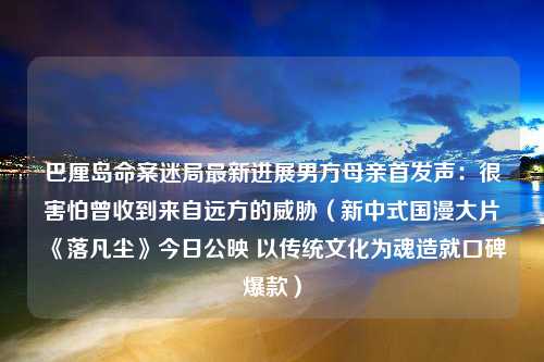 巴厘岛命案迷局最新进展男方母亲首发声：很害怕曾收到来自远方的威胁（新中式国漫大片《落凡尘》今日公映 以传统文化为魂造就口碑爆款）