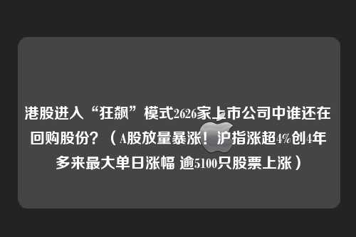 港股进入“狂飙”模式2626家上市公司中谁还在回购股份？（A股放量暴涨！沪指涨超4%创4年多来最大单日涨幅 逾5100只股票上涨）