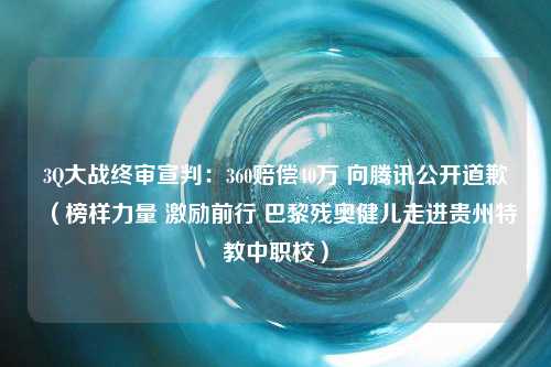 3Q大战终审宣判：360赔偿40万 向腾讯公开道歉（榜样力量 激励前行 巴黎残奥健儿走进贵州特教中职校）