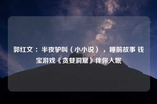 郭红文 ：半夜驴叫（小小说） ，睡前故事 钱宝游戏《贪婪洞窟》伴你入眠