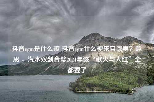 抖音egm是什么歌 抖音egm什么梗来自哪里？意思 ，汽水双剑合璧2024年该“歌火与人红”全都要了