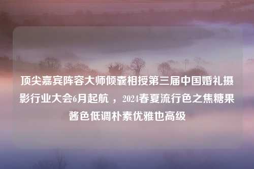 顶尖嘉宾阵容大师倾囊相授第三届中国婚礼摄影行业大会6月起航 ，2024春夏流行色之焦糖果酱色低调朴素优雅也高级