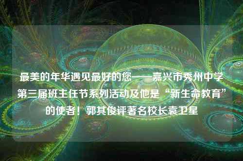 最美的年华遇见最好的您——嘉兴市秀州中学第三届班主任节系列活动及他是“新生命教育”的使者！郭其俊评著名校长袁卫星