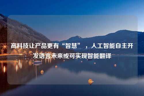 高科技让产品更有“智慧” ，人工智能自主开发语言未来或可实现智能翻译