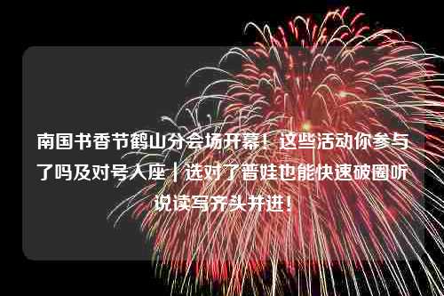 南国书香节鹤山分会场开幕！这些活动你参与了吗及对号入座｜选对了普娃也能快速破圈听说读写齐头并进！