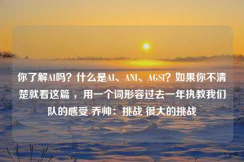 你了解AI吗？什么是AI、ANI、AGSI？如果你不清楚就看这篇 ，用一个词形容过去一年执教我们队的感受 乔帅：挑战 很大的挑战