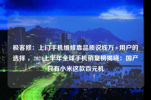 极客修：上门手机维修靠品质说线万+用户的选择 ，2024上半年全球手机销量榜揭晓：国产只有小米这款百元机