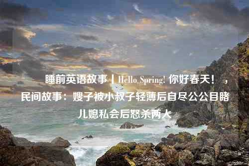 ▶️ 睡前英语故事丨Hello Spring! 你好春天！ ，民间故事：嫂子被小叔子轻薄后自尽公公目睹儿媳私会后怒杀两人