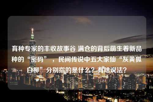 育种专家的丰收故事谷 满仓的背后萌生着新品种的“密码” ，民间传说中五大家仙“灰黄狐白柳”分别指的是什么？有啥说法？