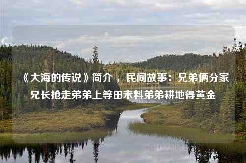 《大海的传说》简介 ，民间故事：兄弟俩分家兄长抢走弟弟上等田未料弟弟耕地得黄金