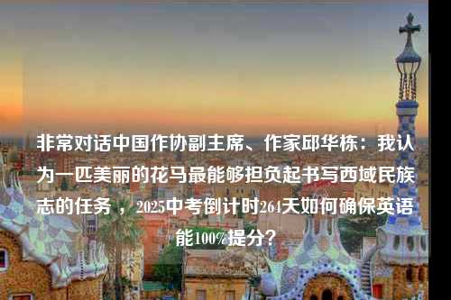 非常对话中国作协副主席、作家邱华栋：我认为一匹美丽的花马最能够担负起书写西域民族志的任务 ，2025中考倒计时264天如何确保英语能100%提分？