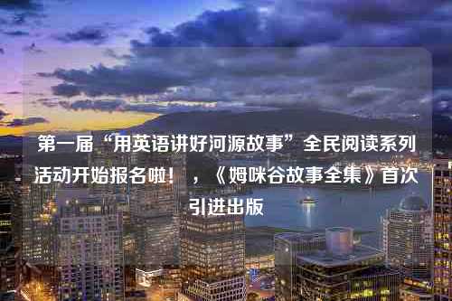 第一届“用英语讲好河源故事”全民阅读系列活动开始报名啦！ ，《姆咪谷故事全集》首次引进出版