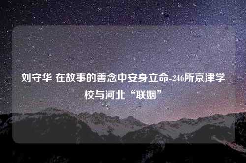 刘守华 在故事的善念中安身立命-246所京津学校与河北“联姻”