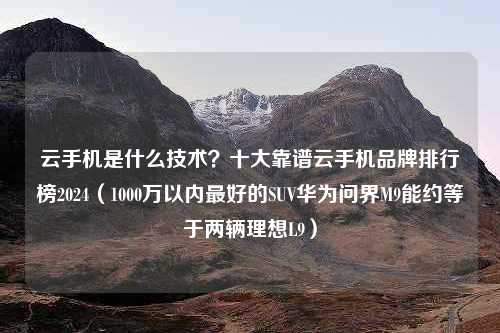 云手机是什么技术？十大靠谱云手机品牌排行榜2024（1000万以内最好的SUV华为问界M9能约等于两辆理想L9）