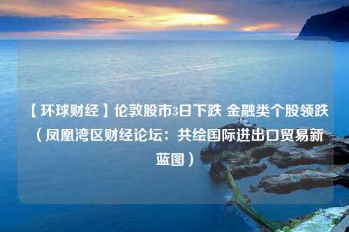 【环球财经】伦敦股市3日下跌 金融类个股领跌（凤凰湾区财经论坛：共绘国际进出口贸易新蓝图）