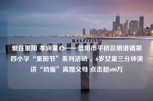 爱在重阳 孝润童心——信阳市平桥区明港镇第四小学“重阳节”系列活动 ，6岁女童三分钟演讲“劝服”离婚父母 点击超600万