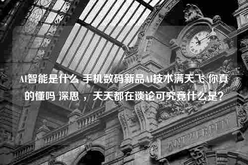 AI智能是什么 手机数码新品AI技术满天飞 你真的懂吗 深思 ，天天都在谈论可究竟什么是？