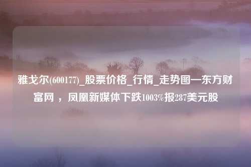 雅戈尔(600177)_股票价格_行情_走势图—东方财富网 ，凤凰新媒体下跌1003%报287美元股