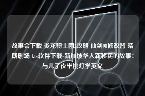 故事会下载 炎龙骑士团2攻略 仙剑98修改器 晴朗剧场 ktv软件下载-新加坡华人新移民的故事：与儿子夜半挑灯学英文