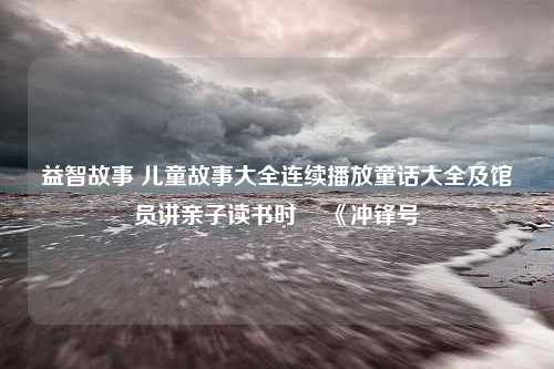 益智故事 儿童故事大全连续播放童话大全及馆员讲亲子读书时 ▏《冲锋号