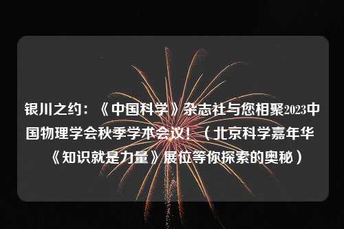 银川之约：《中国科学》杂志社与您相聚2023中国物理学会秋季学术会议！（北京科学嘉年华 《知识就是力量》展位等你探索的奥秘）