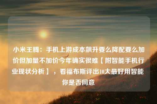 小米王腾：手机上游成本飙升要么降配要么加价但加量不加价今年确实很难【附智能手机行业现状分析】 ，看福布斯评出10大最好用智能 你是否同意