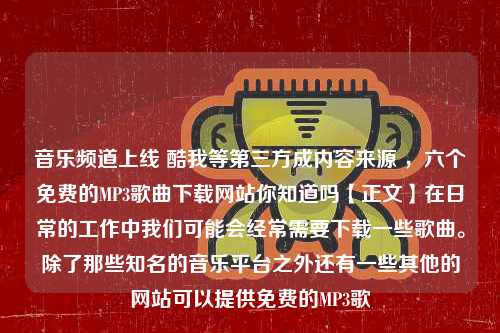 音乐频道上线 酷我等第三方成内容来源 ，六个免费的MP3歌曲下载网站你知道吗【正文】在日常的工作中我们可能会经常需要下载一些歌曲。除了那些知名的音乐平台之外还有一些其他的网站可以提供免费的MP3歌