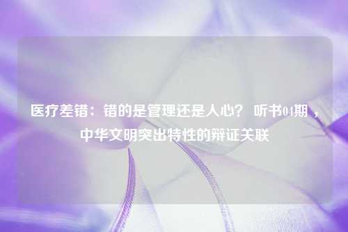 医疗差错：错的是管理还是人心？ 听书04期 ，中华文明突出特性的辩证关联