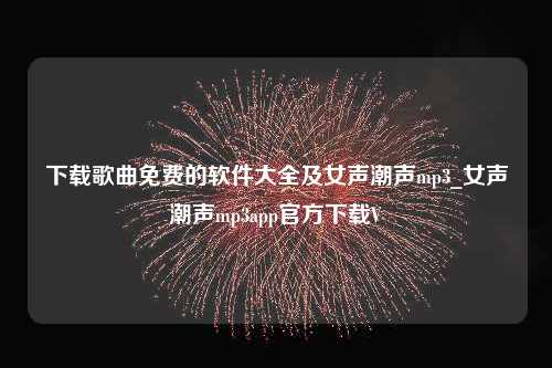 下载歌曲免费的软件大全及女声潮声mp3_女声潮声mp3app官方下载V