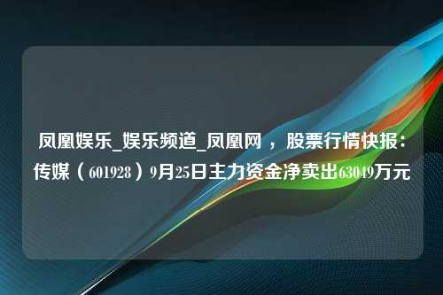 凤凰娱乐_娱乐频道_凤凰网 ，股票行情快报：传媒（601928）9月25日主力资金净卖出63049万元