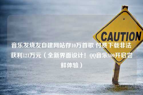 音乐发烧友自建网站存10万首歌 付费下载非法获利121万元（全新界面设计！QQ音乐100开启尝鲜体验）