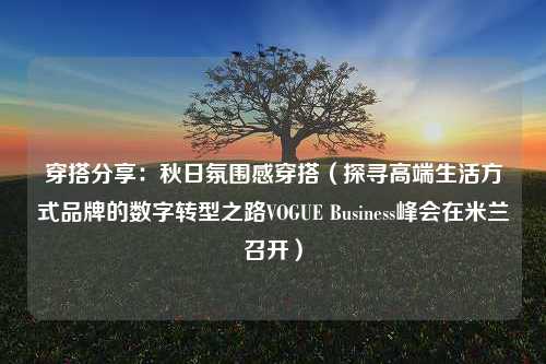 穿搭分享：秋日氛围感穿搭（探寻高端生活方式品牌的数字转型之路VOGUE Business峰会在米兰召开）