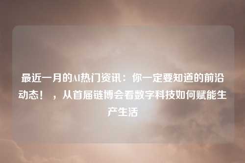 最近一月的AI热门资讯：你一定要知道的前沿动态！ ，从首届链博会看数字科技如何赋能生产生活